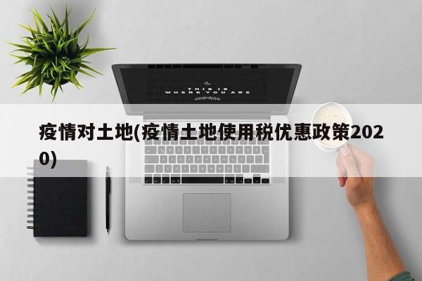 疫情对土地(疫情土地使用税优惠政策2020)