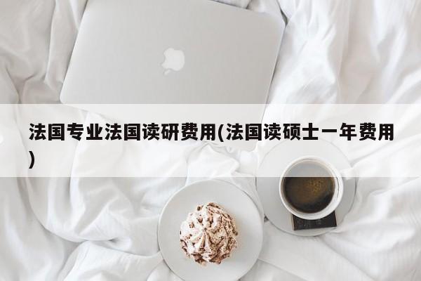 法国专业法国读研费用(法国读硕士一年费用)