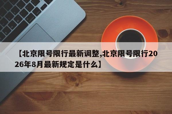 【北京限号限行最新调整,北京限号限行2026年8月最新规定是什么】