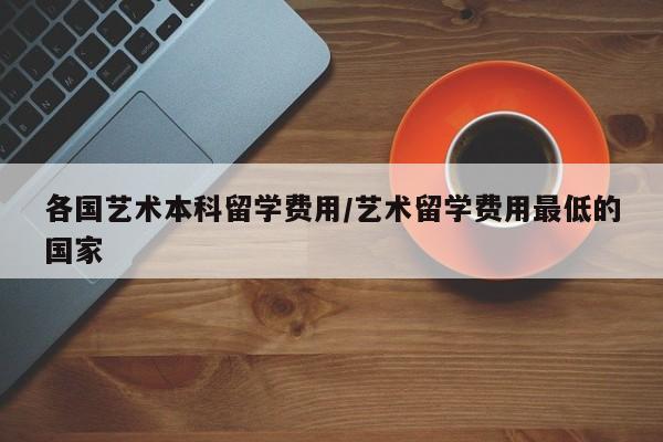 各国艺术本科留学费用/艺术留学费用最低的国家