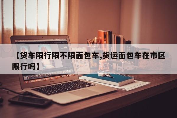 【货车限行限不限面包车,货运面包车在市区限行吗】
