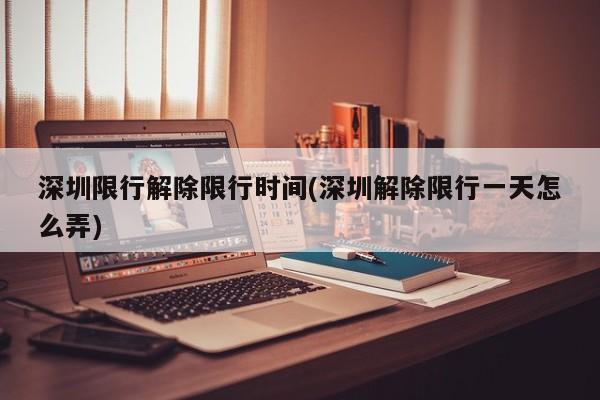 深圳限行解除限行时间(深圳解除限行一天怎么弄)