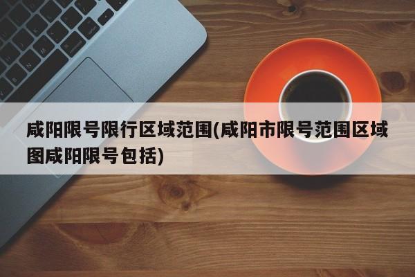 咸阳限号限行区域范围(咸阳市限号范围区域图咸阳限号包括)