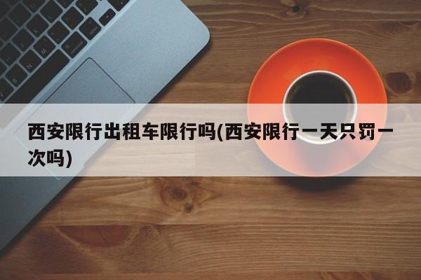 西安限行出租车限行吗(西安限行一天只罚一次吗)