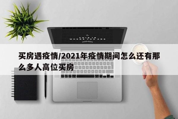 买房遇疫情/2021年疫情期间怎么还有那么多人高位买房
