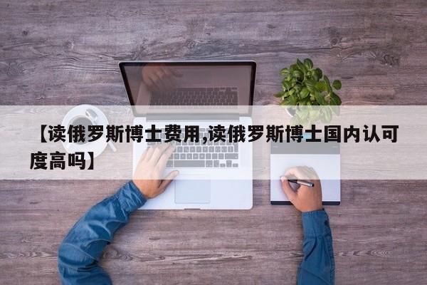 【读俄罗斯博士费用,读俄罗斯博士国内认可度高吗】