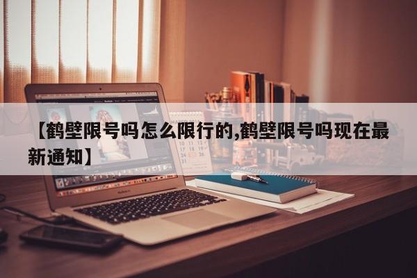 【鹤壁限号吗怎么限行的,鹤壁限号吗现在最新通知】