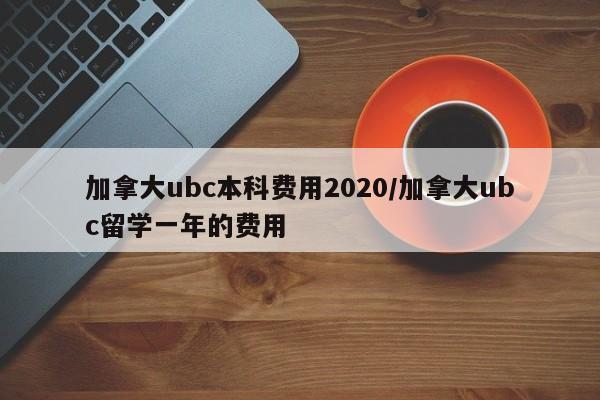 加拿大ubc本科费用2020/加拿大ubc留学一年的费用