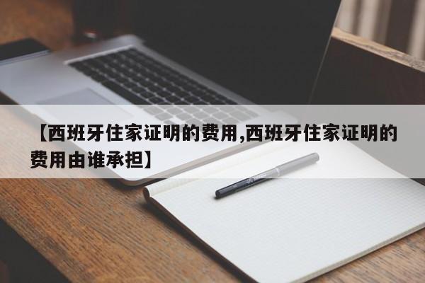 【西班牙住家证明的费用,西班牙住家证明的费用由谁承担】