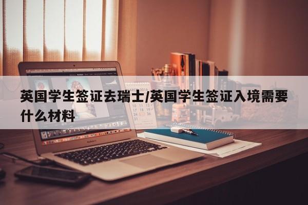 英国学生签证去瑞士/英国学生签证入境需要什么材料