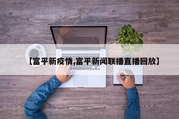 【富平新疫情,富平新闻联播直播回放】