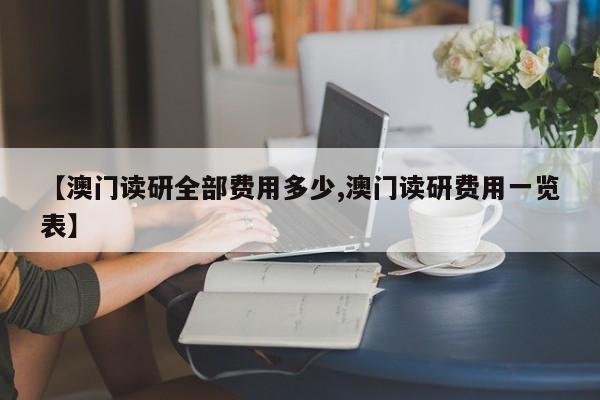【澳门读研全部费用多少,澳门读研费用一览表】