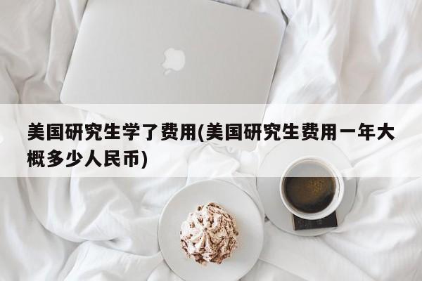 美国研究生学了费用(美国研究生费用一年大概多少人民币)