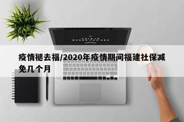 疫情褪去福/2020年疫情期间福建社保减免几个月