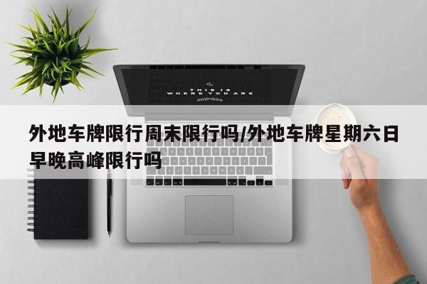 外地车牌限行周末限行吗/外地车牌星期六日早晚高峰限行吗