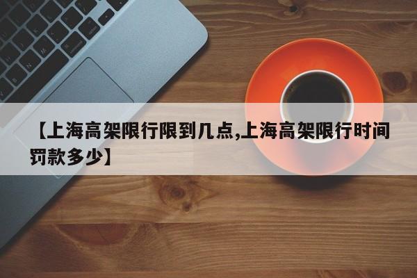 【上海高架限行限到几点,上海高架限行时间罚款多少】