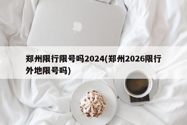 郑州限行限号吗2024(郑州2026限行外地限号吗)
