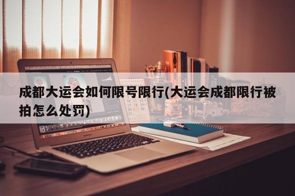 成都大运会如何限号限行(大运会成都限行被拍怎么处罚)