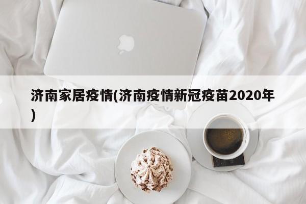 济南家居疫情(济南疫情新冠疫苗2020年)