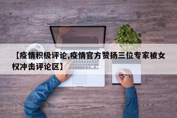 【疫情积极评论,疫情官方赞扬三位专家被女权冲击评论区】