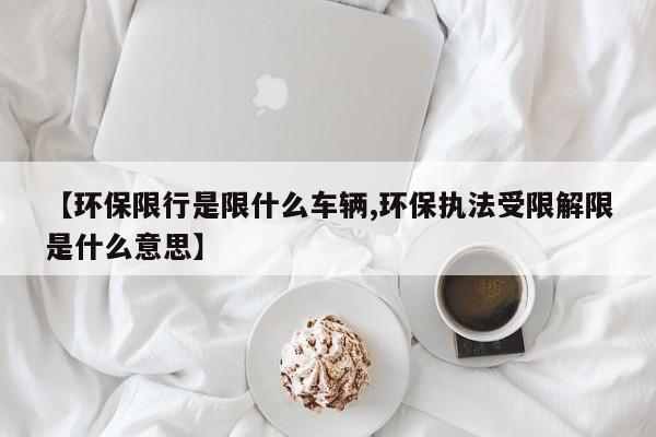 【环保限行是限什么车辆,环保执法受限解限是什么意思】