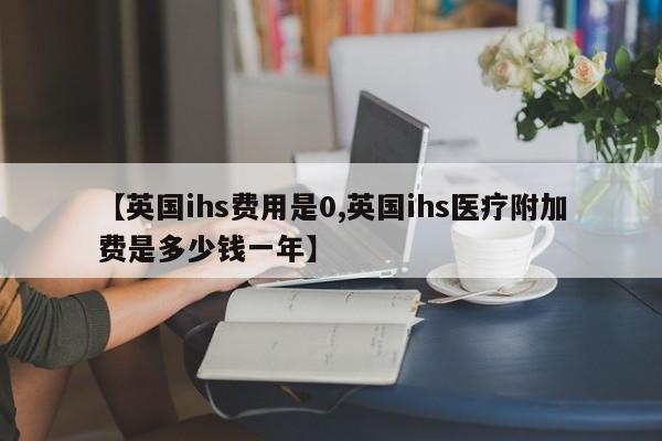 【英国ihs费用是0,英国ihs医疗附加费是多少钱一年】
