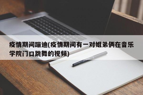 疫情期间蹦迪(疫情期间有一对姐弟俩在音乐学院门口跳舞的视频)