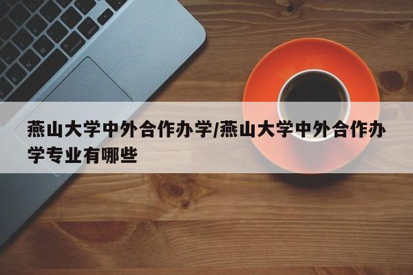 燕山大学中外合作办学/燕山大学中外合作办学专业有哪些
