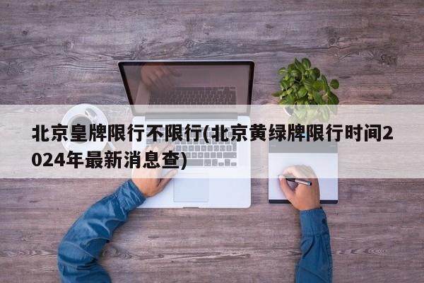 北京皇牌限行不限行(北京黄绿牌限行时间2024年最新消息查)