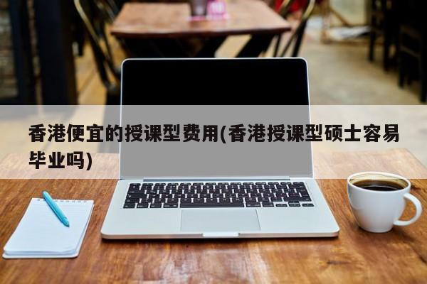 香港便宜的授课型费用(香港授课型硕士容易毕业吗)