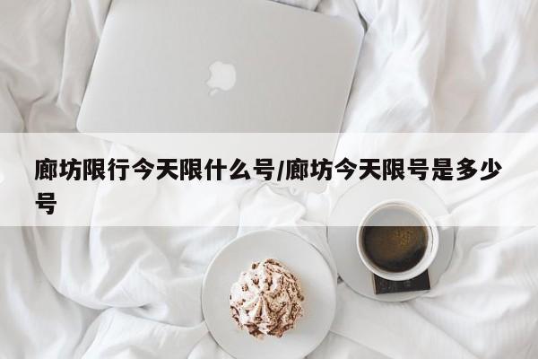 廊坊限行今天限什么号/廊坊今天限号是多少号