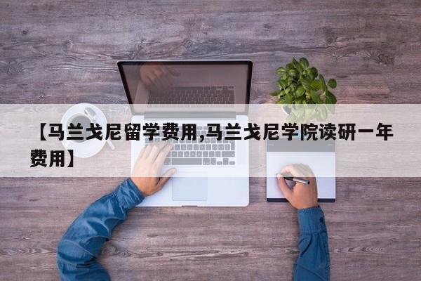 【马兰戈尼留学费用,马兰戈尼学院读研一年费用】