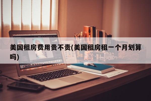 美国租房费用贵不贵(美国租房租一个月划算吗)