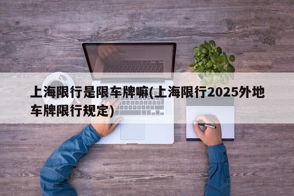 上海限行是限车牌嘛(上海限行2025外地车牌限行规定)