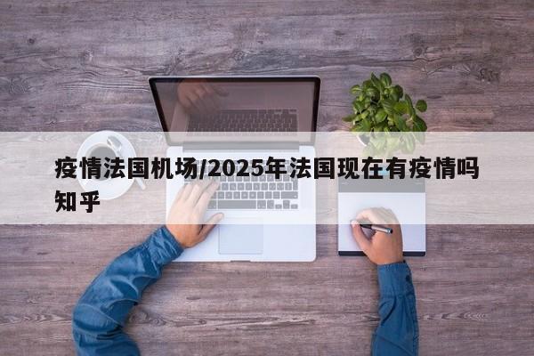 疫情法国机场/2025年法国现在有疫情吗知乎