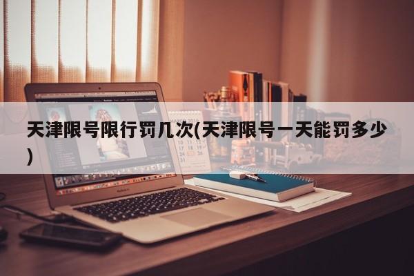 天津限号限行罚几次(天津限号一天能罚多少)