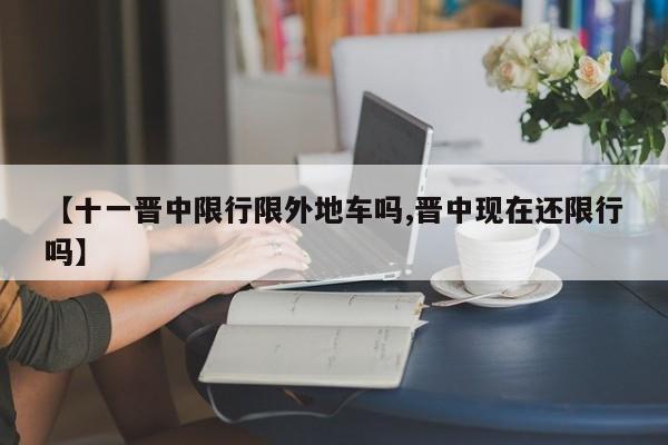 【十一晋中限行限外地车吗,晋中现在还限行吗】