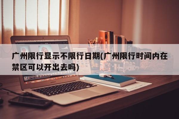 广州限行显示不限行日期(广州限行时间内在禁区可以开出去吗)