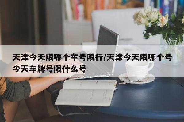 天津今天限哪个车号限行/天津今天限哪个号今天车牌号限什么号