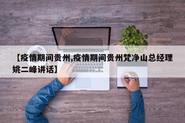 【疫情期间贵州,疫情期间贵州梵净山总经理姚二峰讲话】