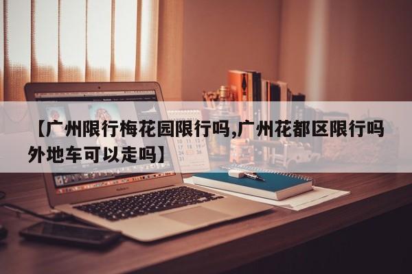 【广州限行梅花园限行吗,广州花都区限行吗外地车可以走吗】