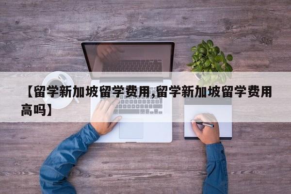 【留学新加坡留学费用,留学新加坡留学费用高吗】