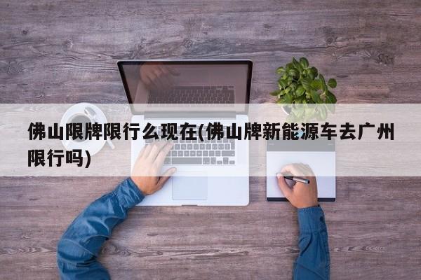 佛山限牌限行么现在(佛山牌新能源车去广州限行吗)