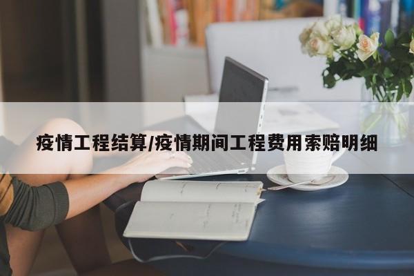 疫情工程结算/疫情期间工程费用索赔明细