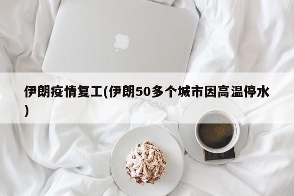 伊朗疫情复工(伊朗50多个城市因高温停水)