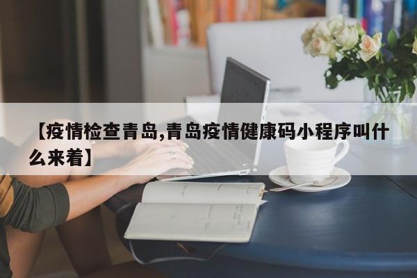 【疫情检查青岛,青岛疫情健康码小程序叫什么来着】