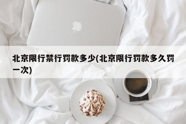 北京限行禁行罚款多少(北京限行罚款多久罚一次)