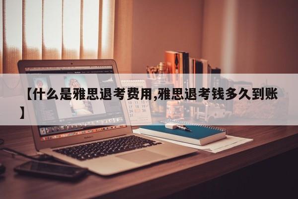 【什么是雅思退考费用,雅思退考钱多久到账】