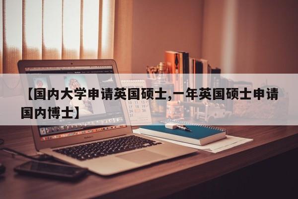 【国内大学申请英国硕士,一年英国硕士申请国内博士】