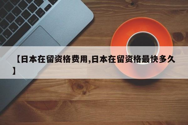 【日本在留资格费用,日本在留资格最快多久】